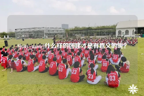 防城港什么样的团建才是有意义的呢？
