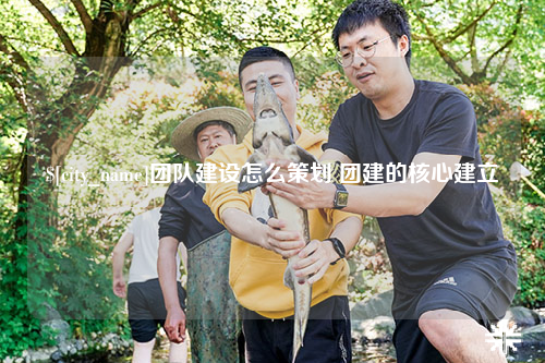 防城港团队建设怎么策划 团建的核心建立