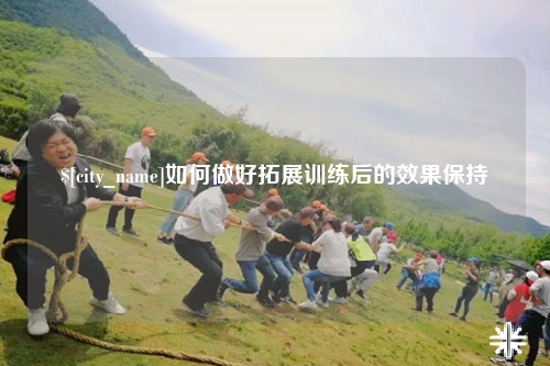 防城港如何做好拓展训练后的效果保持